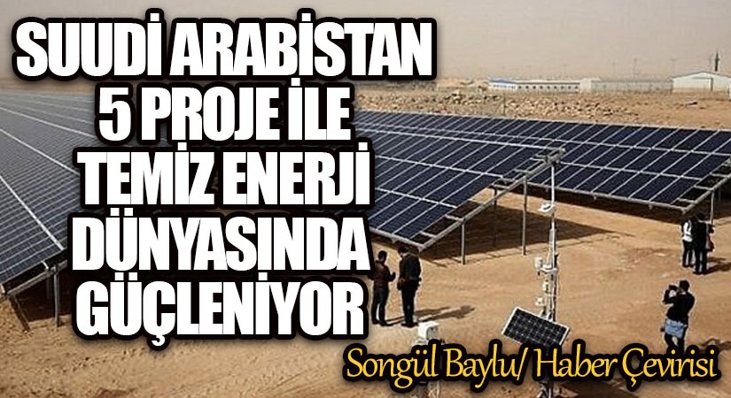 SUUDİ ARABİSTAN 5 PROJE İLE TEMİZ ENERJİ DÜNYASINDA GÜÇLENİYOR