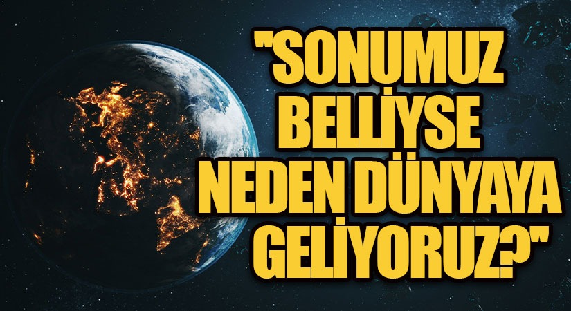 SONUMUZ BELLİYSE NEDEN DÜNYAYA GELİYORUZ