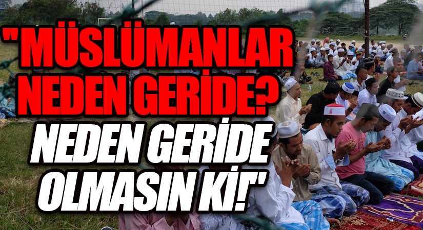 ”MÜSLÜMANLAR NEDEN GERİDE”…!? NEDEN GERİDE OLMASIN Kİ…!?