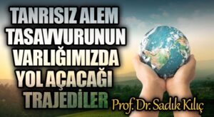 Tanrısız Alem Tasavvurunun Varlığımızda Yol Açacağı Trajediler!