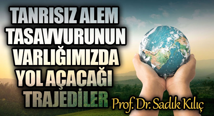 Tanrısız Alem Tasavvurunun Varlığımızda Yol Açacağı Trajediler!