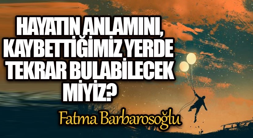 Hayatın anlamını, kaybettiğimiz yerde tekrar bulabilecek miyiz?