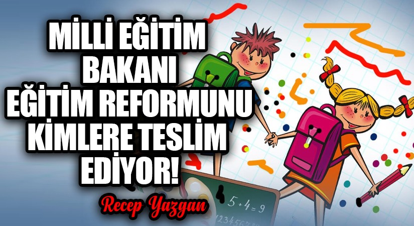Millî Eğitim Bakanı, Eğitim Reformunu kimlere teslim ediyor!
