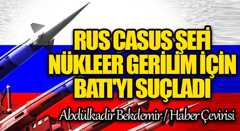 Rus Casus Şefi Nükleer Gerilim için Batı’yı Suçladı