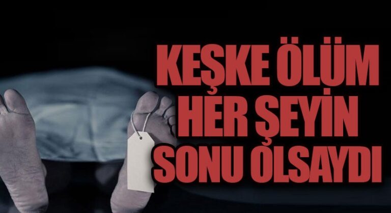 KEŞKE ÖLÜM HER ŞEYİN SONU OLSAYDI