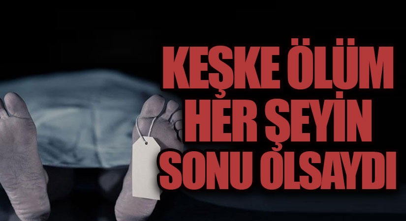 KEŞKE ÖLÜM HER ŞEYİN SONU OLSAYDI