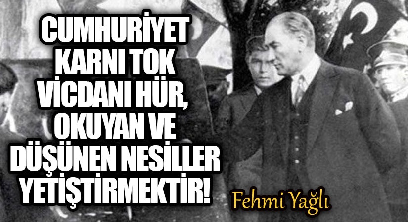 CUMHURİYET KARNI TOK VİCDANI HÜR, OKUYAN VE DÜŞÜNEN NESİLLER YETİŞTİRMEKTİR!