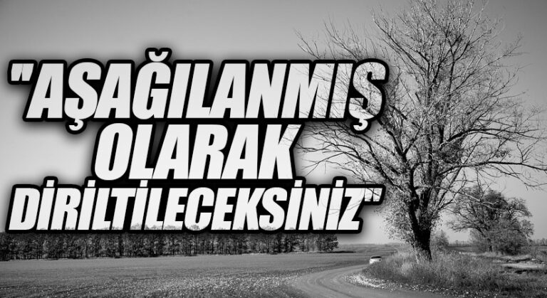 ”AŞAĞILANMIŞ OLARAK DİRİLTİLECEKSİNİZ”