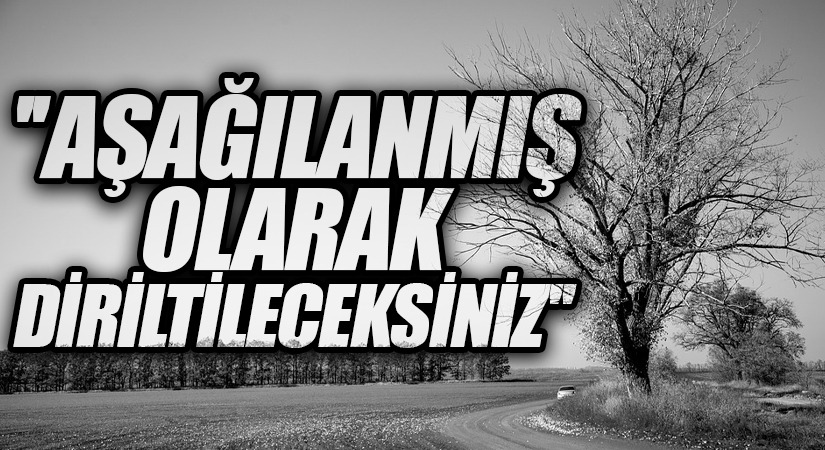 ”AŞAĞILANMIŞ OLARAK DİRİLTİLECEKSİNİZ”