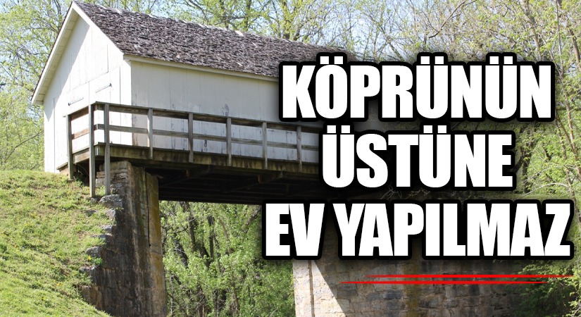 ”KÖPRÜNÜN ÜSTÜNE EV YAPILMAZ”