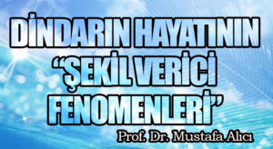 DİNDARIN HAYATININ “ŞEKİL VERİCİ FENOMENLERİ”