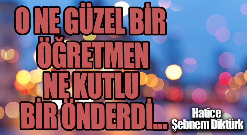 O Ne Güzel Bir Öğretmen ve Ne Kutlu Bir Önderdi