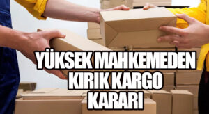 Yüksek Mahkemeden Kırık Kargo Kararı!
