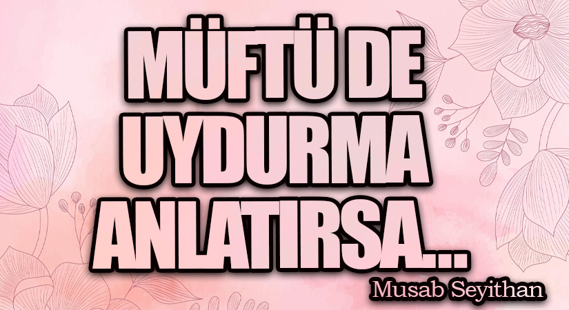 MÜFTÜ DE UYDURMA ANLATIRSA…