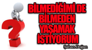 BİLMEDİĞİMİ DE BİLMEDEN YAŞAMAK İSTİYORUM