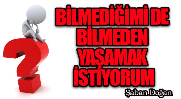BİLMEDİĞİMİ DE BİLMEDEN YAŞAMAK İSTİYORUM