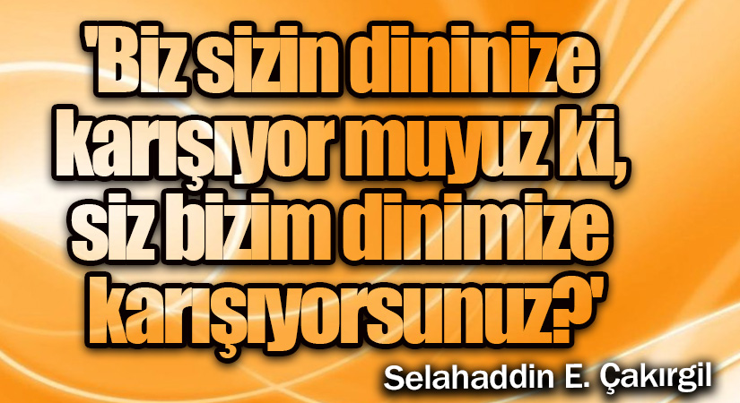 Biz sizin dininize karışıyor muyuz ki, siz bizim dinimize karışıyorsunuz?