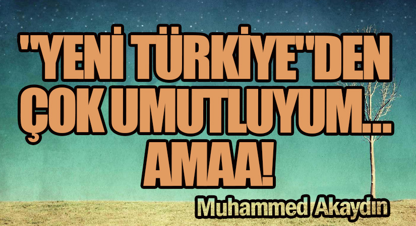 ​”YENİ TÜRKİYE”DEN ÇOK UMUTLUYUM… AMAA!