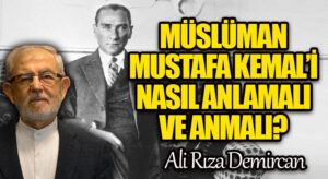 MÜSLÜMAN, MUSTAFA KEMAL’İ NASIL ANLAMALI VE ANMALI?