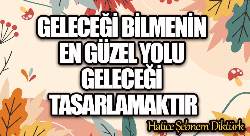 GELECEĞİ BİLMENİN EN GÜZEL YOLU GELECEĞİ TASARLAMAKTIR