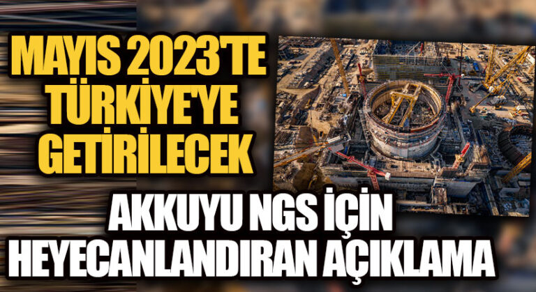 MAYIS 2023’TE TÜRKİYE’YE GETİRİLECEK! AKKUYU NGS İÇİN HEYECANLANDIRAN AÇIKLAMA