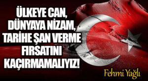 ÜLKEYE CAN, DÜNYAYA NİZAM, TARİHE ŞAN VERME FIRSATINI KAÇIRMAMALIYIZ!
