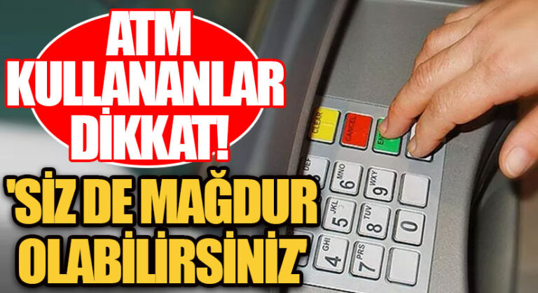 ATM KULLANAN VATANDAŞLAR DİKKAT! ‘SİZ DE MAĞDUR OLABİLİRSİNİZ’
