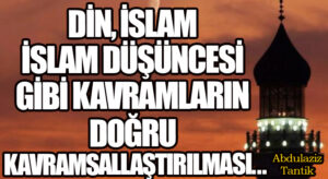 Din, İslam, İslam Düşüncesi Gibi Kavramların Doğru Kavramsallaştırılması…