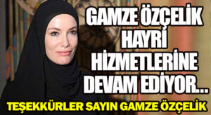 GAMZE ÖZÇELİK HAYRİ HİZMETLERİNE DEVAM EDİYOR