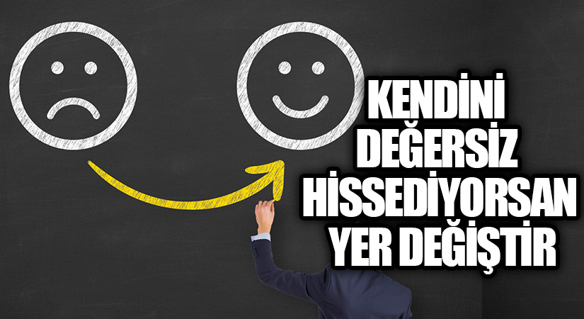 KENDİNİ DEĞERSİZ HİSSEDİYORSAN YER DEĞİŞTİR