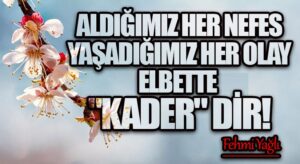 ALDIĞIMIZ HER NEFES YAŞADIĞIMIZ HER OLAY ELBETTE “KADER” DİR!