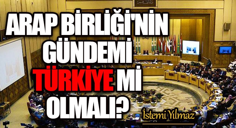 Arap Birliği’nin Gündemi Türkiye mi Olmalı?