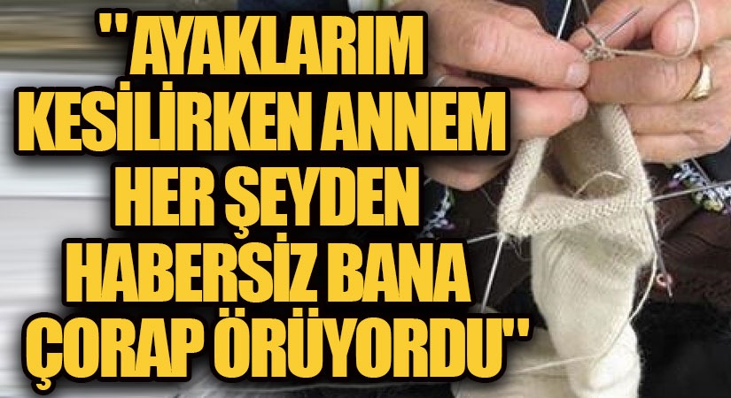 Ayaklarım Kesilirken Annem Her Şeyden Habersiz Bana Çorap Örüyordu