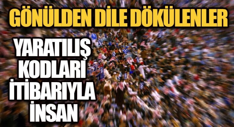 GÖNÜLDEN DİLE DÖKÜLENLER/ YARATILIŞ KODLARI İTİBARİLE İNSAN