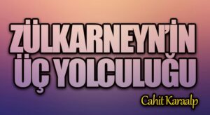 ZÜLKARNEYN’İN ÜÇ YOLCULUĞU
