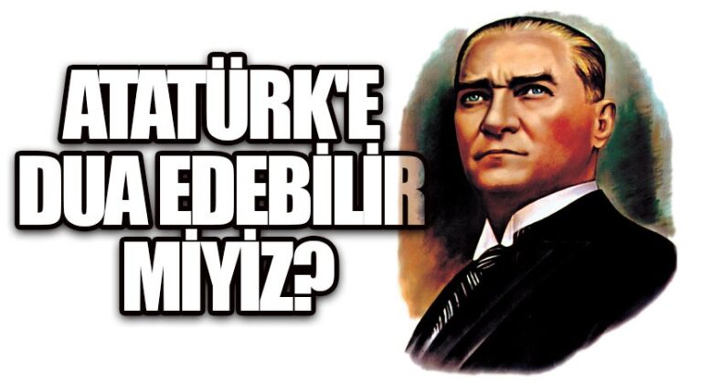 ATATÜRK İÇİN DUA ETMEMEMİZ GEREK