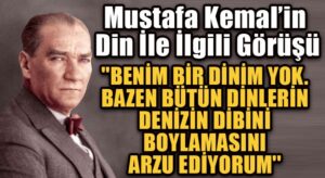 Mustafa Kemal’in Din İle İlgili Görüşü  ‘BENİM BİR DİNİM YOK. BAZEN BÜTÜN DİNLERİN DENİZİN DİBİNİ BOYLAMASINI ARZU EDİYORUM’