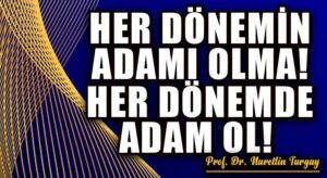 HER DÖNEMİN ADAMI OLMA! HER DÖNEMDE ADAM OL! 