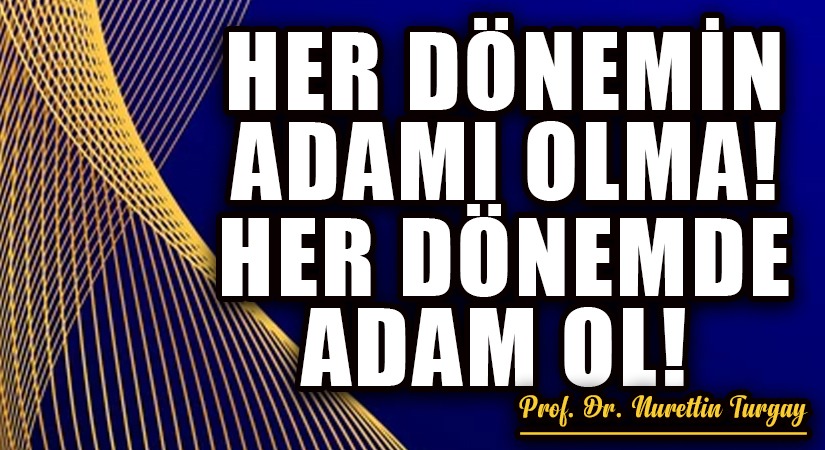 HER DÖNEMİN ADAMI OLMA! HER DÖNEMDE ADAM OL! 