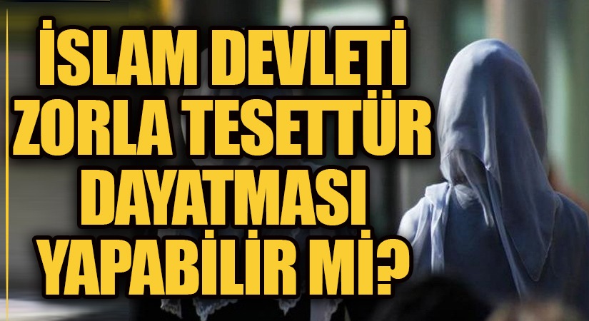 İSLAM DEVLETİ ZORLA TESETTÜR DAYATMASI YAPABİLİR Mİ ?