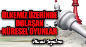 ÜLKEMİZ ÜZERİNDE DOLAŞAN KÜRESEL OYUNLAR