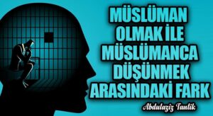 Müslüman Olmak İle Müslümanca Düşünmek Arasındaki Fark…