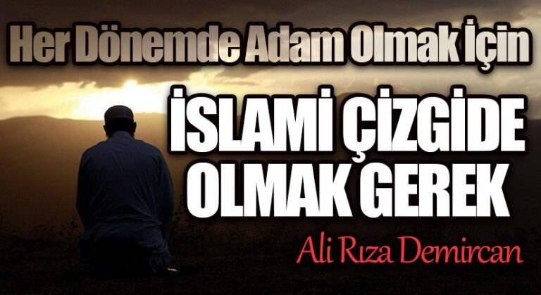 HER DÖNEMDE ADAM OLMAK İÇİN İSLAMİ ÇİZGİDE OLMAK GEREK
