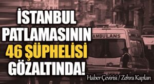 İSTANBUL PATLAMASININ 46 ŞÜPHELİSİ GÖZALTINDA!