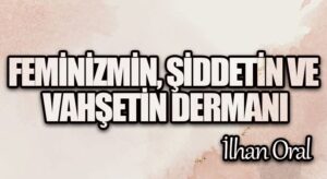 FEMİNİZMİN, ŞİDDETİN VE VAHŞETİN DERMANI