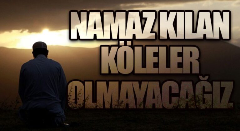 NAMAZ KILAN KÖLELER OLMAYACAĞIZ