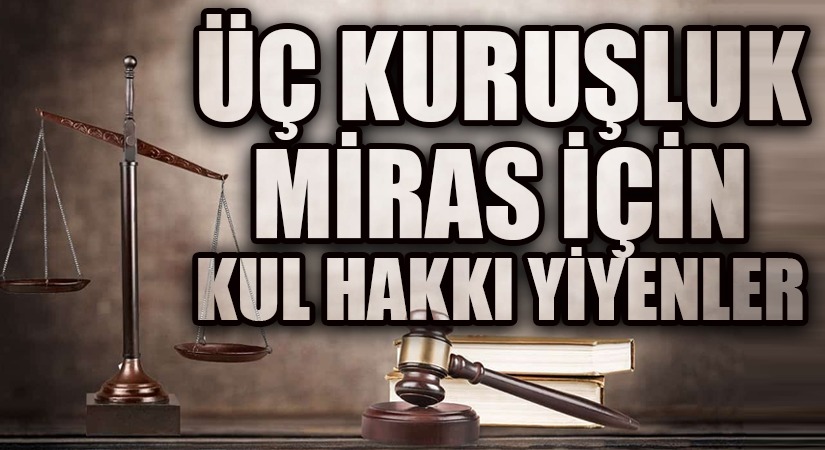 ÜÇ KURUŞLUK MİRAS İÇİN KUL HAKKI YİYENLER