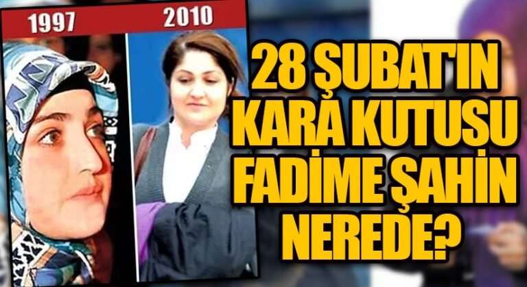 28 ŞUBAT’IN KARAKUTUSU FADİME ŞAHİN NEREDE?
