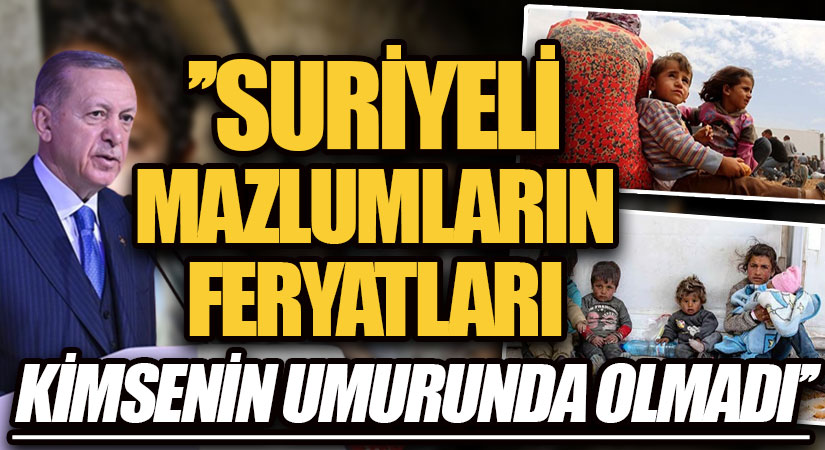 CUMHURBAŞKANI ERDOĞAN: SURİYELİ MAZLUMLARIN FERYATLARI KİMSENİN UMURUNDA OLMADI