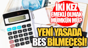 İKİ KEZ EMEKLİ OLMAK MÜMKÜN MÜ? YENİ YASADA BES BİLMECESİ!